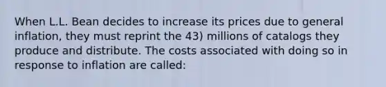 When L.L. Bean decides to increase its prices due to general inflation, they must reprint the 43) millions of catalogs they produce and distribute. The costs associated with doing so in response to inflation are called: