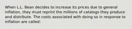 When L.L. Bean decides to increase its prices due to general inflation, they must reprint the millions of catalogs they produce and distribute. The costs associated with doing so in response to inflation are called: