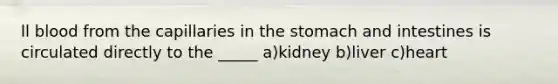 ll blood from the capillaries in the stomach and intestines is circulated directly to the _____ a)kidney b)liver c)heart