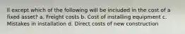 ll except which of the following will be included in the cost of a fixed asset? a. Freight costs b. Cost of installing equipment c. Mistakes in installation d. Direct costs of new construction