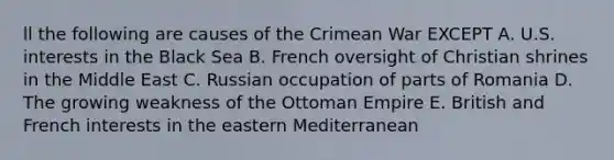 ll the following are causes of the Crimean War EXCEPT A. U.S. interests in the Black Sea B. French oversight of Christian shrines in the Middle East C. Russian occupation of parts of Romania D. The growing weakness of the Ottoman Empire E. British and French interests in the eastern Mediterranean