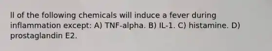 ll of the following chemicals will induce a fever during inflammation except: A) TNF-alpha. B) IL-1. C) histamine. D) prostaglandin E2.