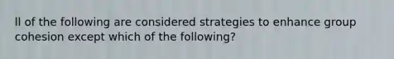 ll of the following are considered strategies to enhance group cohesion except which of the following?