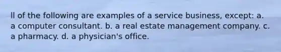 ll of the following are examples of a service business, except: a. a computer consultant. b. a real estate management company. c. a pharmacy. d. a physician's office.