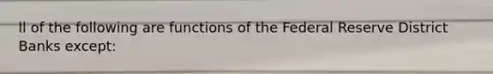 ll of the following are functions of the Federal Reserve District Banks except: