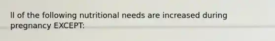 ll of the following nutritional needs are increased during pregnancy EXCEPT: