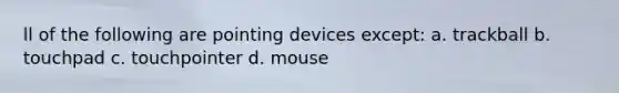 ll of the following are pointing devices except: a. trackball b. touchpad c. touchpointer d. mouse