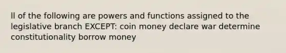 ll of the following are powers and functions assigned to the legislative branch EXCEPT: coin money declare war determine constitutionality borrow money