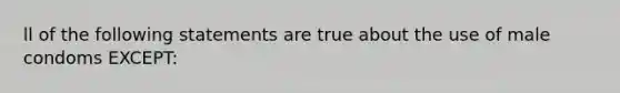 ll of the following statements are true about the use of male condoms EXCEPT: