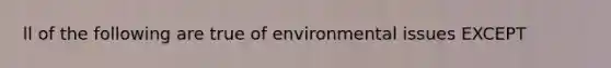 ll of the following are true of environmental issues EXCEPT