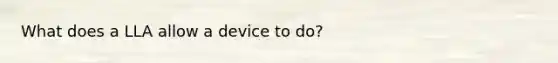 What does a LLA allow a device to do?