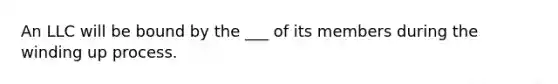 An LLC will be bound by the ___ of its members during the winding up process.