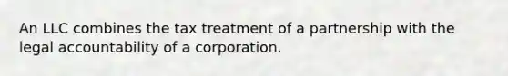 An LLC combines the tax treatment of a partnership with the legal accountability of a corporation.