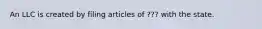 An LLC is created by filing articles of ??? with the state.