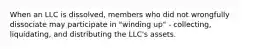 When an LLC is dissolved, members who did not wrongfully dissociate may participate in "winding up" - collecting, liquidating, and distributing the LLC's assets.