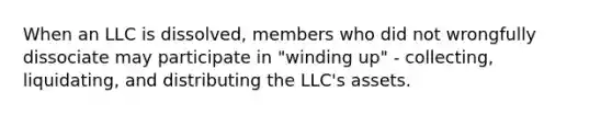 When an LLC is dissolved, members who did not wrongfully dissociate may participate in "winding up" - collecting, liquidating, and distributing the LLC's assets.