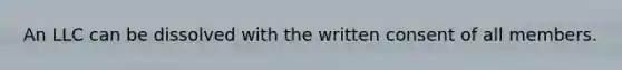 An LLC can be dissolved with the written consent of all members.