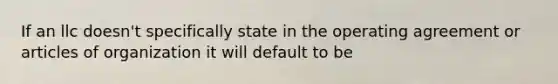 If an llc doesn't specifically state in the operating agreement or articles of organization it will default to be