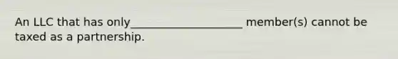 An LLC that has only____________________ member(s) cannot be taxed as a partnership.