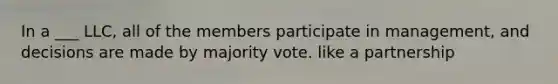 In a ___ LLC, all of the members participate in management, and decisions are made by majority vote. like a partnership