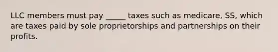 LLC members must pay _____ taxes such as medicare, SS, which are taxes paid by sole proprietorships and partnerships on their profits.