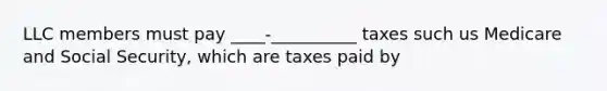 LLC members must pay ____-__________ taxes such us Medicare and Social Security, which are taxes paid by