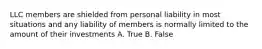 LLC members are shielded from personal liability in most situations and any liability of members is normally limited to the amount of their investments A. True B. False