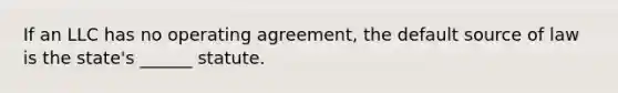 If an LLC has no operating agreement, the default source of law is the state's ______ statute.