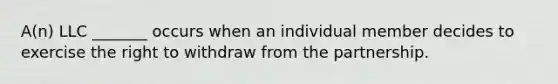 A(n) LLC _______ occurs when an individual member decides to exercise the right to withdraw from the partnership.