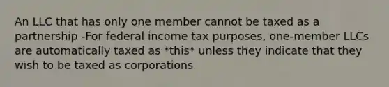 An LLC that has only one member cannot be taxed as a partnership -For federal income tax purposes, one-member LLCs are automatically taxed as *this* unless they indicate that they wish to be taxed as corporations