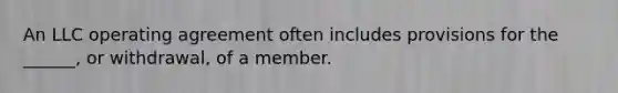 An LLC operating agreement often includes provisions for the ______, or withdrawal, of a member.