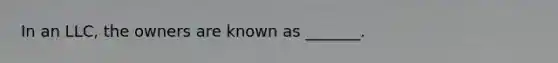 In an LLC, the owners are known as _______.