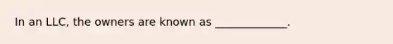 In an LLC, the owners are known as _____________.