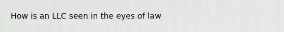 How is an LLC seen in the eyes of law