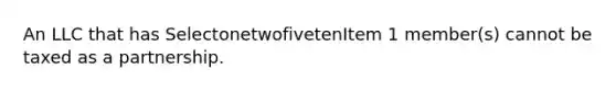 An LLC that has SelectonetwofivetenItem 1 member(s) cannot be taxed as a partnership.