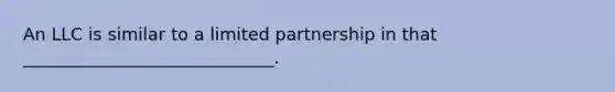 An LLC is similar to a <a href='https://www.questionai.com/knowledge/kmd4h5Q7st-limited-partnership' class='anchor-knowledge'>limited partnership</a> in that _____________________________.