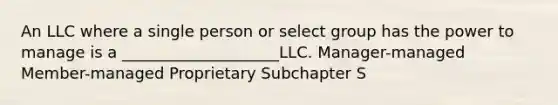 An LLC where a single person or select group has the power to manage is a ____________________LLC. Manager-managed Member-managed Proprietary Subchapter S