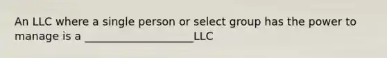 An LLC where a single person or select group has the power to manage is a ____________________LLC