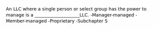 An LLC where a single person or select group has the power to manage is a ____________________LLC. -Manager-managed -Member-managed -Proprietary -Subchapter S