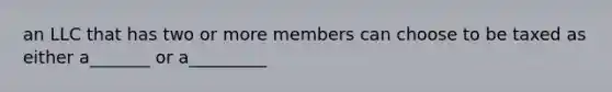 an LLC that has two or more members can choose to be taxed as either a_______ or a_________