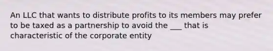 An LLC that wants to distribute profits to its members may prefer to be taxed as a partnership to avoid the ___ that is characteristic of the corporate entity