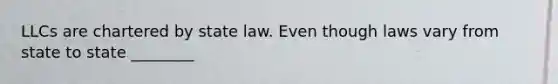 LLCs are chartered by state law. Even though laws vary from state to state ________