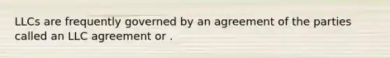 LLCs are frequently governed by an agreement of the parties called an LLC agreement or .