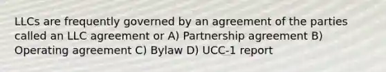 LLCs are frequently governed by an agreement of the parties called an LLC agreement or A) Partnership agreement B) Operating agreement C) Bylaw D) UCC-1 report