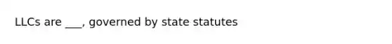 LLCs are ___, governed by state statutes