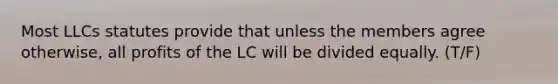 Most LLCs statutes provide that unless the members agree otherwise, all profits of the LC will be divided equally. (T/F)