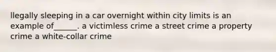 llegally sleeping in a car overnight within city limits is an example of______. a victimless crime a street crime a property crime a white-collar crime