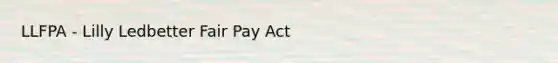 LLFPA - Lilly Ledbetter Fair Pay Act