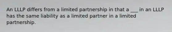 An LLLP differs from a limited partnership in that a ___ in an LLLP has the same liability as a limited partner in a limited partnership.