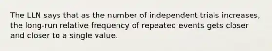 The LLN says that as the number of independent trials increases, the long-run relative frequency of repeated events gets closer and closer to a single value.